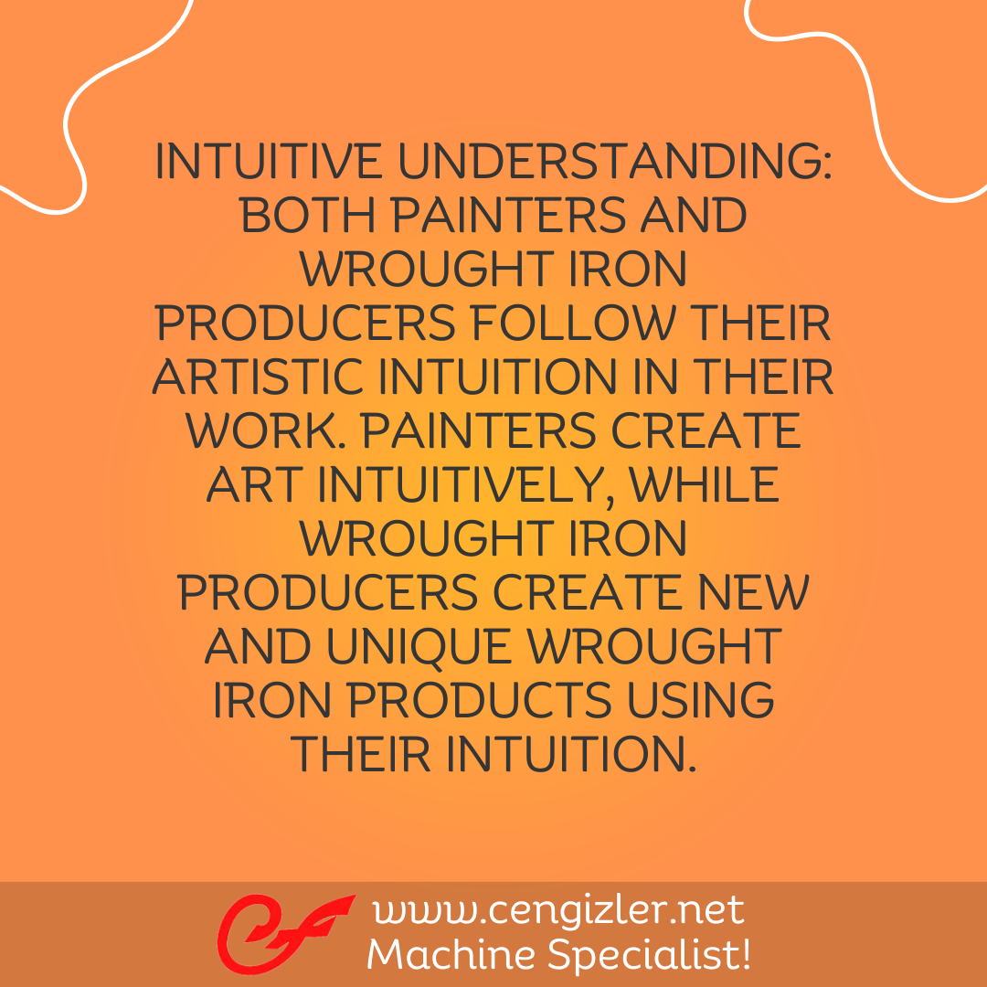7 Intuitive understanding. Both painters and wrought iron producers follow their artistic intuition in their work. Painters create art intuitively, while wrought iron producers create new and unique wrought iron products using their intuition